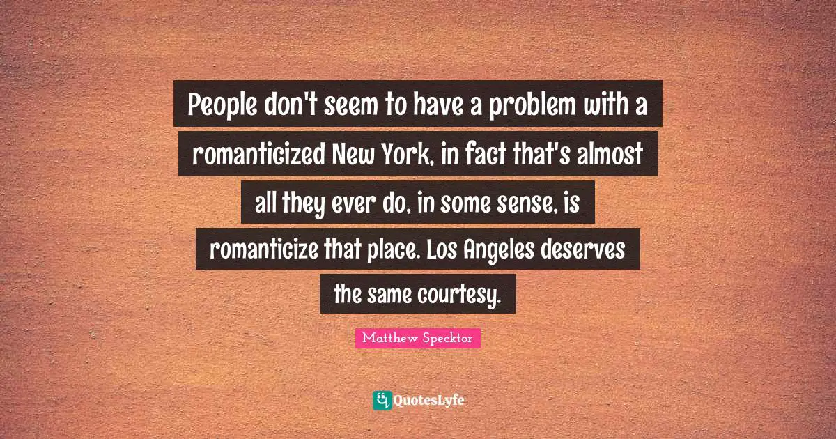 People don't seem to have a problem with a romanticized New York, in fact that's almost all they ever do, in some sense, is romanticize that place. Los Angeles deserves the same courtesy.