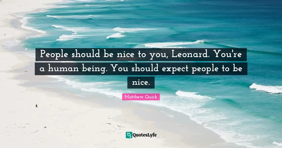 People should be nice to you, Leonard. You're a human being. You should expect people to be nice.