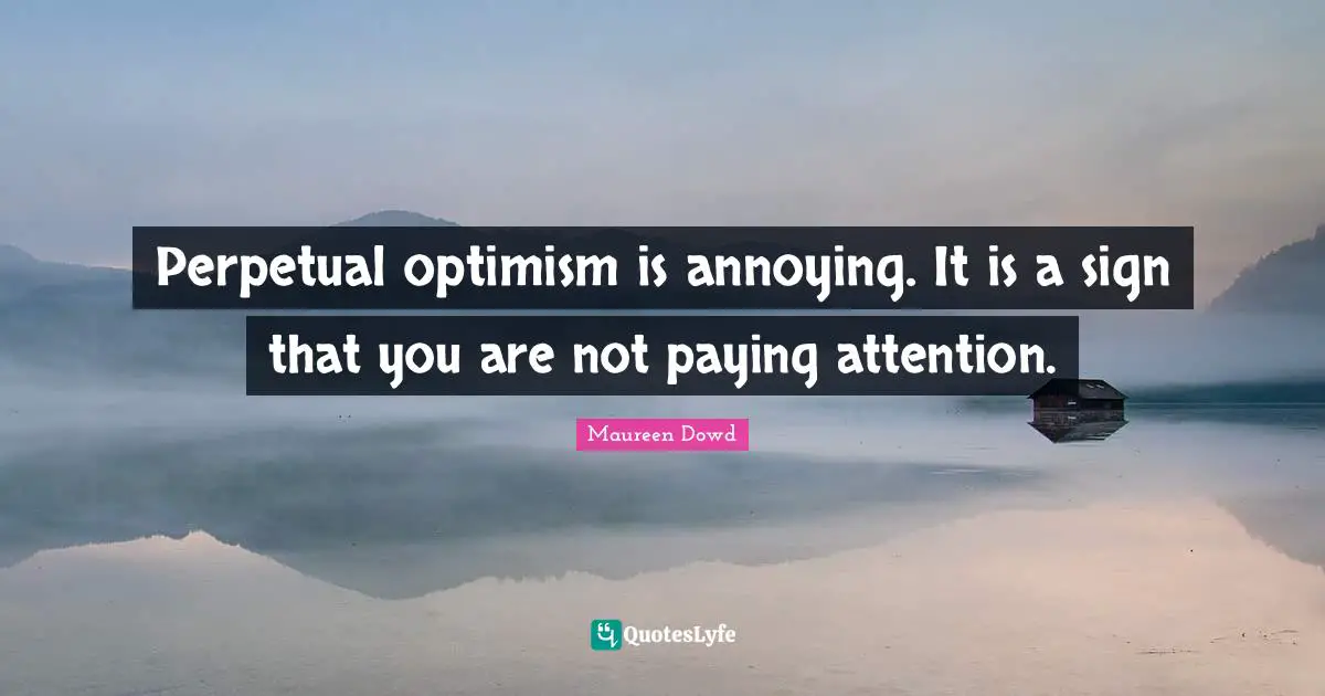 Perpetual optimism is annoying. It is a sign that you are not paying attention.
