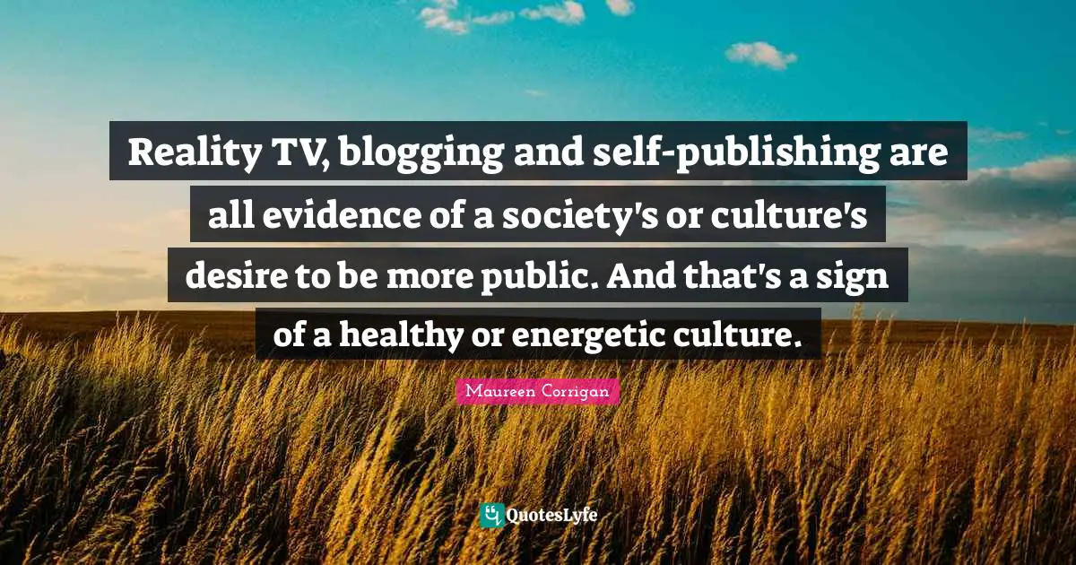 Reality TV, blogging and self-publishing are all evidence of a society's or culture's desire to be more public. And that's a sign of a healthy or energetic culture.