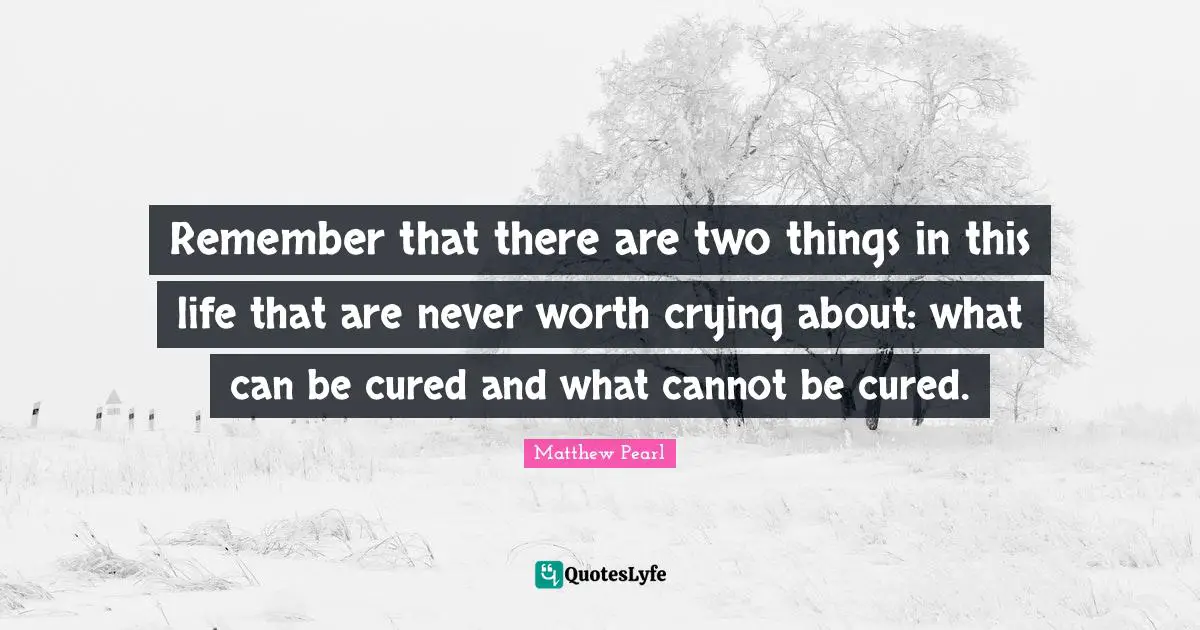 Remember that there are two things in this life that are never worth crying about: what can be cured and what cannot be cured.