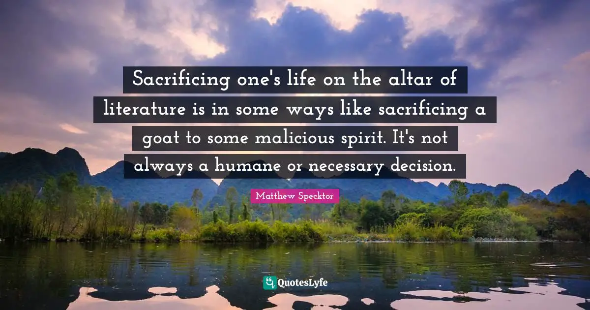 Sacrificing one's life on the altar of literature is in some ways like sacrificing a goat to some malicious spirit. It's not always a humane or necessary decision.