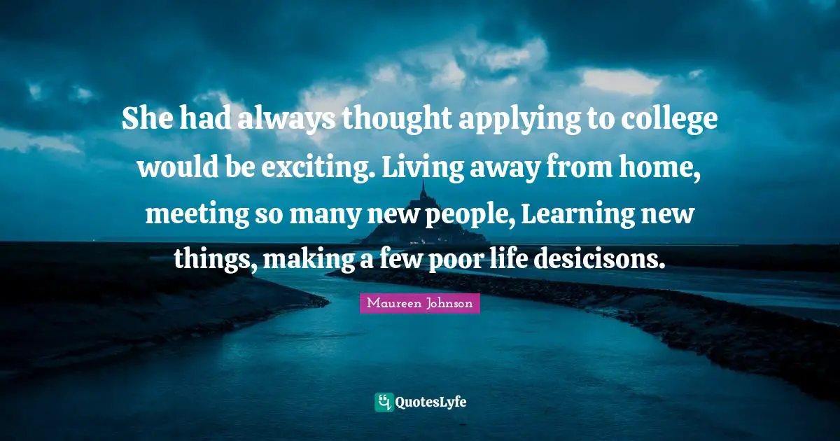 She had always thought applying to college would be exciting. Living away from home, meeting so many new people, Learning new things, making a few poor life desicisons.