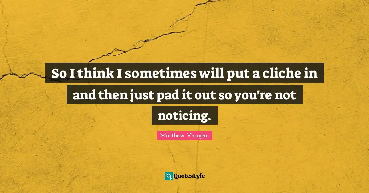 So I think I sometimes will put a cliche in and then just pad it out so you're not noticing.