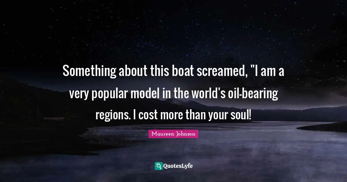 Maureen Johnson Quotes: "Something about this boat screamed, "I am a very popular model in the world's oil-bearing regions. I cost more than your soul!"