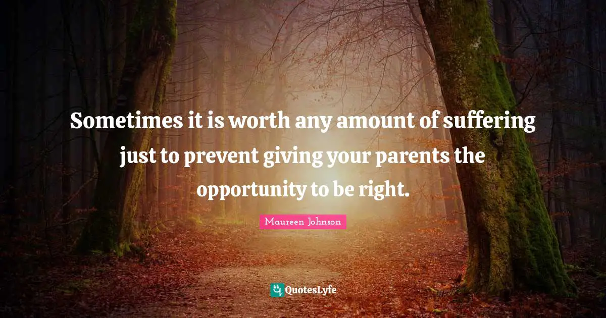 Maureen Johnson Quotes: "Sometimes it is worth any amount of suffering just to prevent giving your parents the opportunity to be right."