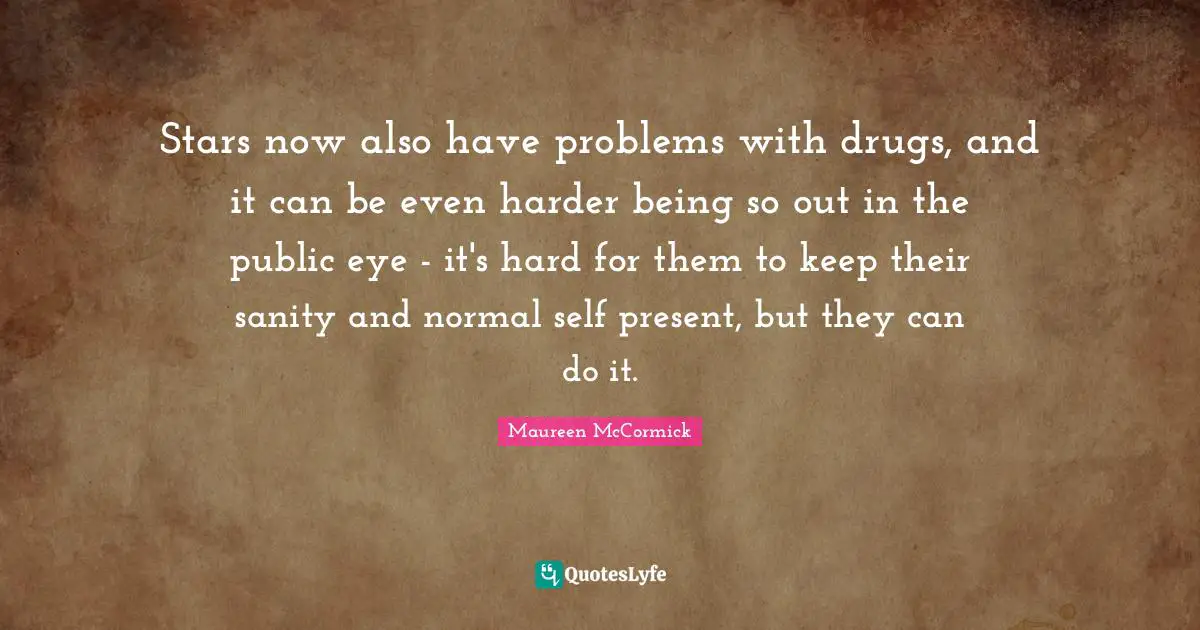Stars now also have problems with drugs, and it can be even harder being so out in the public eye - it's hard for them to keep their sanity and normal self present, but they can do it.
