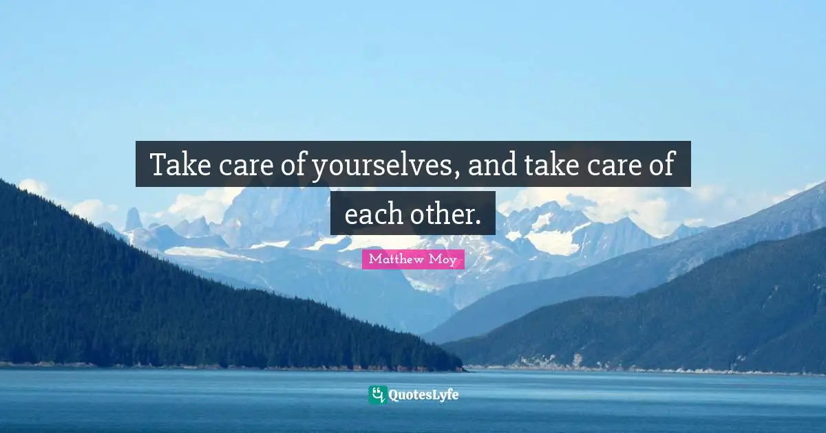 Take care of yourselves, and take care of each other.