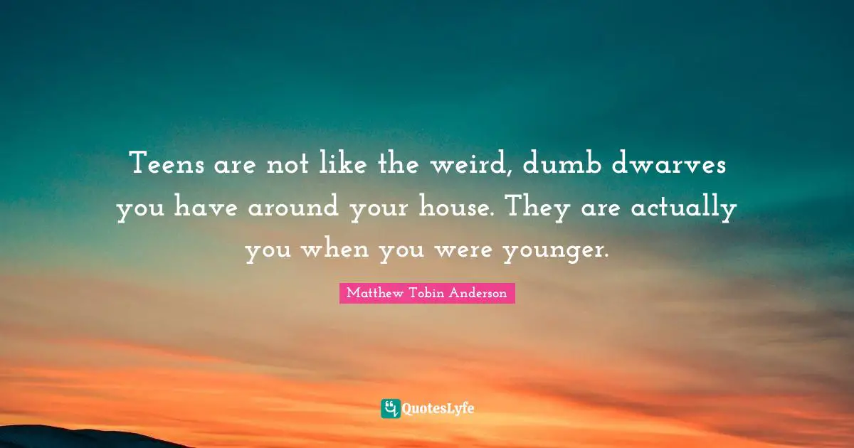 Matthew Tobin Anderson Quotes: "Teens are not like the weird, dumb dwarves you have around your house. They are actually you when you were younger."