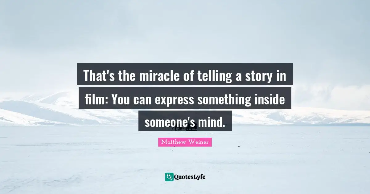 That's the miracle of telling a story in film: You can express something inside someone's mind.
