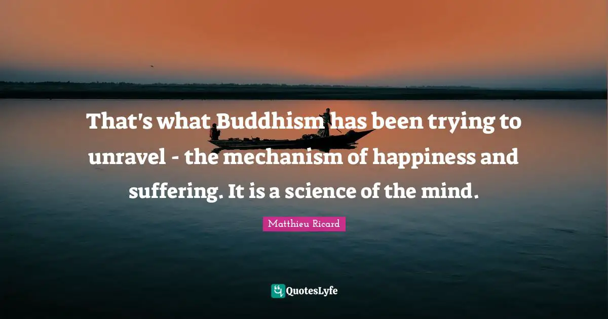 Matthieu Ricard Quotes: "That's what Buddhism has been trying to unravel - the mechanism of happiness and suffering. It is a science of the mind."