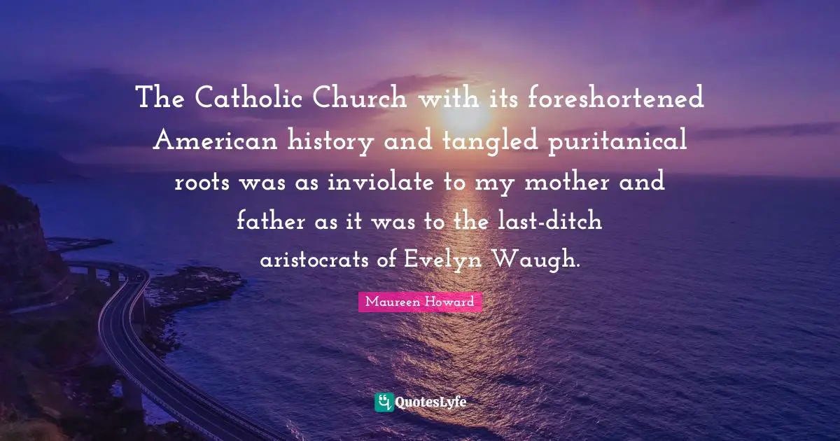 Mother And Father Quotes: "The Catholic Church with its foreshortened American history and tangled puritanical roots was as inviolate to my mother and father as it was to the last-ditch aristocrats of Evelyn Waugh."
