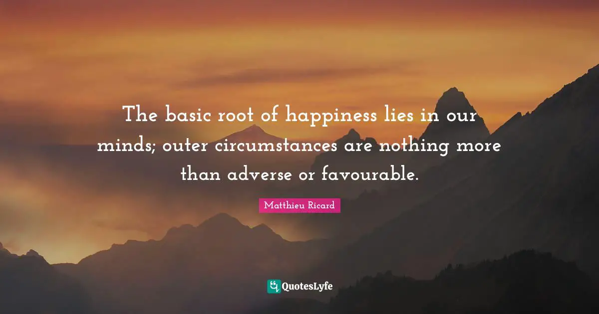 Matthieu Ricard Quotes: "The basic root of happiness lies in our minds; outer circumstances are nothing more than adverse or favourable."