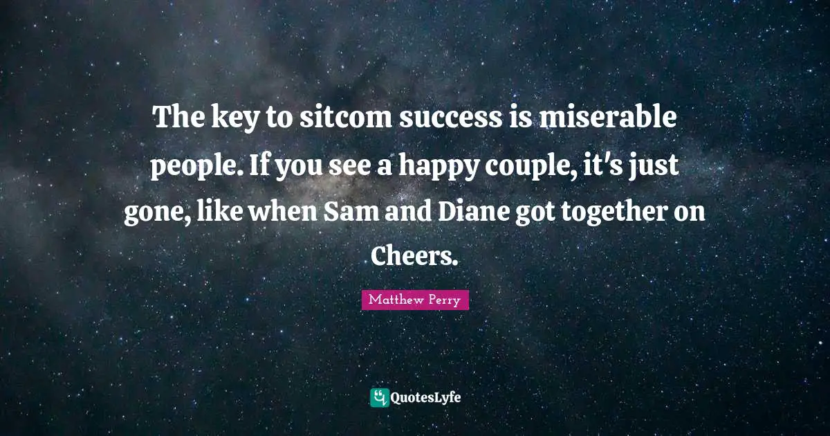 Sitcom Quotes: "The key to sitcom success is miserable people. If you see a happy couple, it's just gone, like when Sam and Diane got together on Cheers."