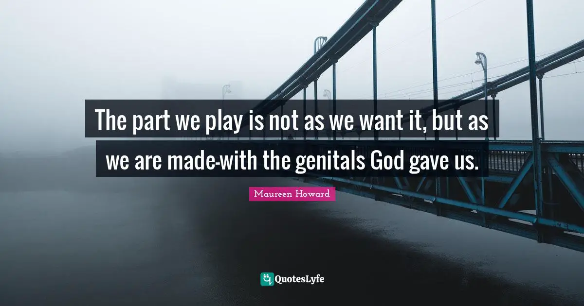 The part we play is not as we want it, but as we are made-with the genitals God gave us.