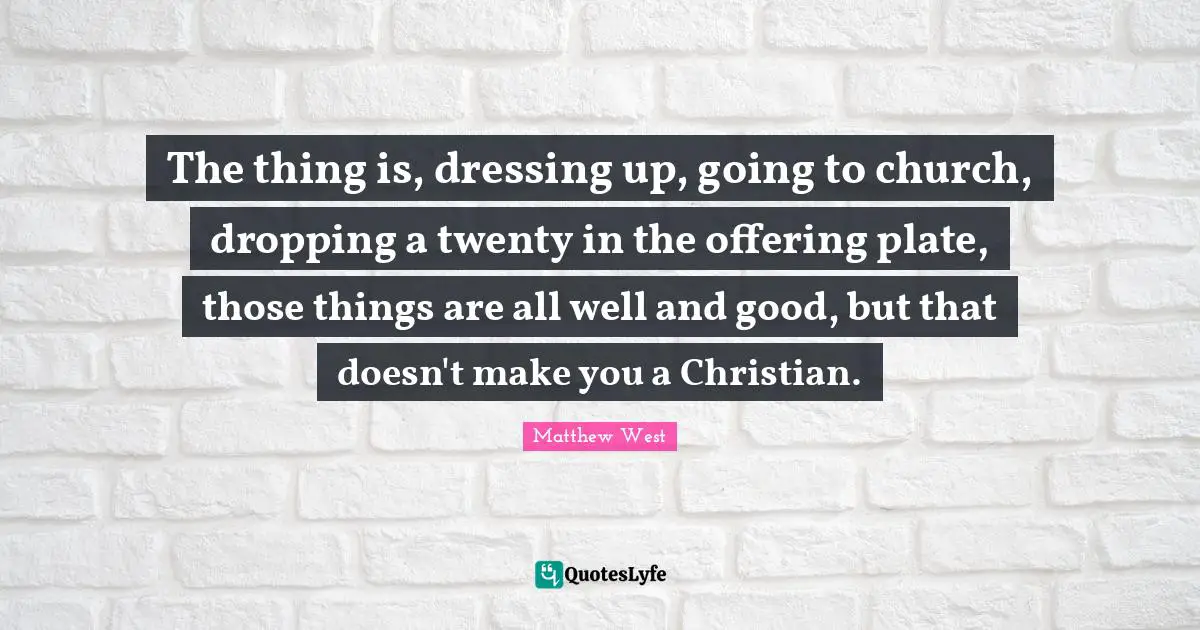 Dressing Quotes: "The thing is, dressing up, going to church, dropping a twenty in the offering plate, those things are all well and good, but that doesn't make you a Christian."