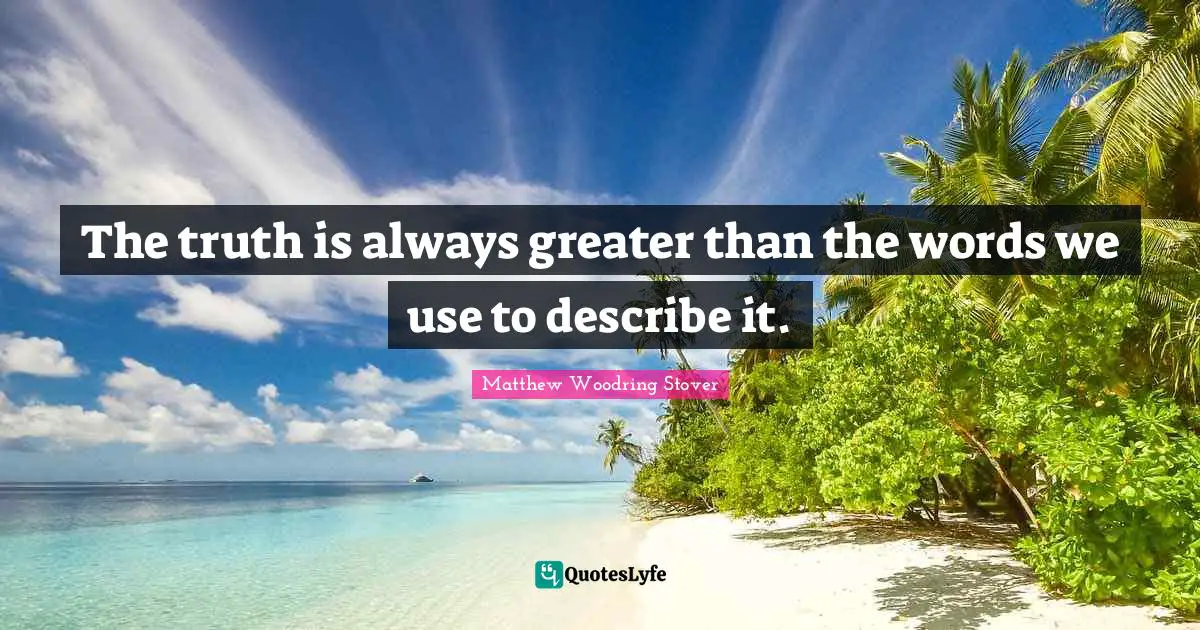The truth is always greater than the words we use to describe it.