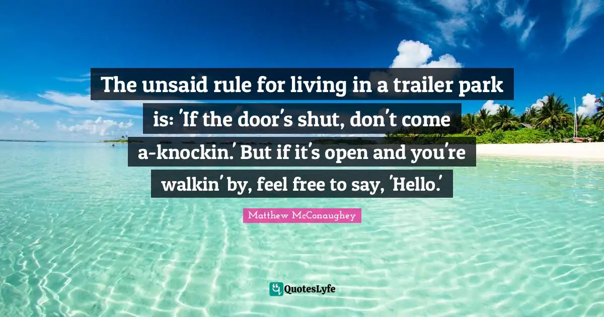 Hello Quotes: "The unsaid rule for living in a trailer park is: 'If the door's shut, don't come a-knockin.' But if it's open and you're walkin' by, feel free to say, 'Hello.'"