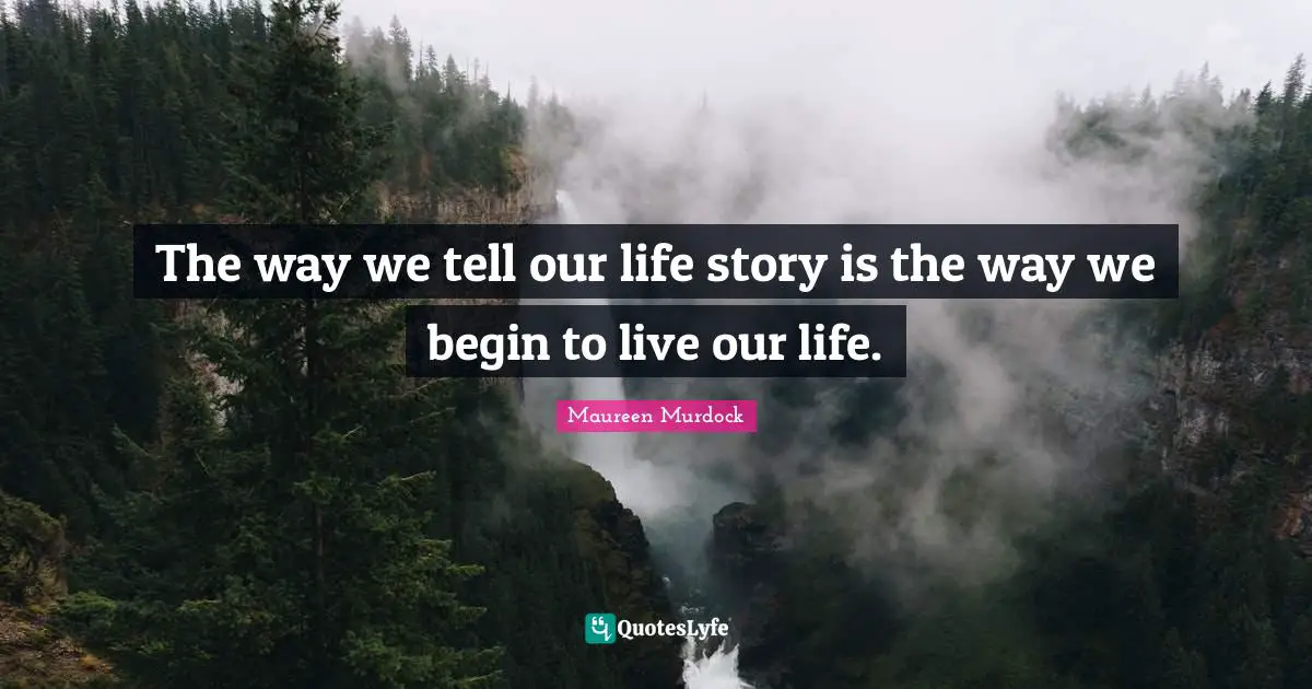 The way we tell our life story is the way we begin to live our life.