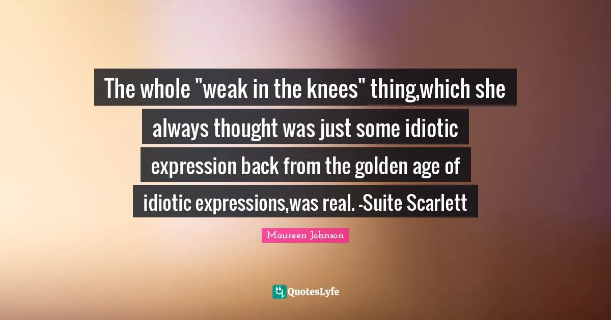 The whole "weak in the knees" thing,which she always thought was just some idiotic expression back from the golden age of idiotic expressions,was real. -Suite Scarlett