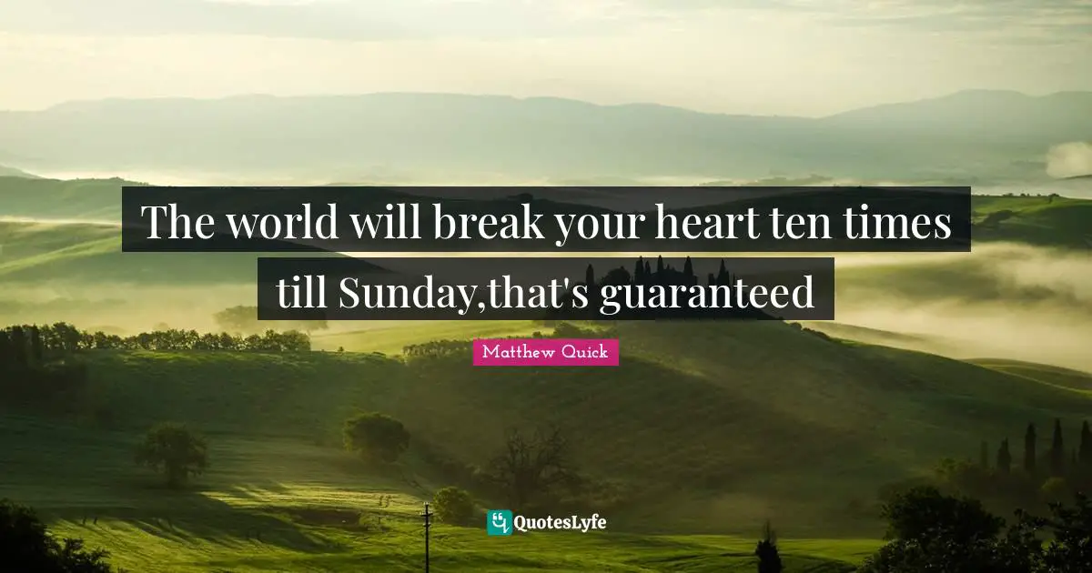 The world will break your heart ten times till Sunday,that's guaranteed
