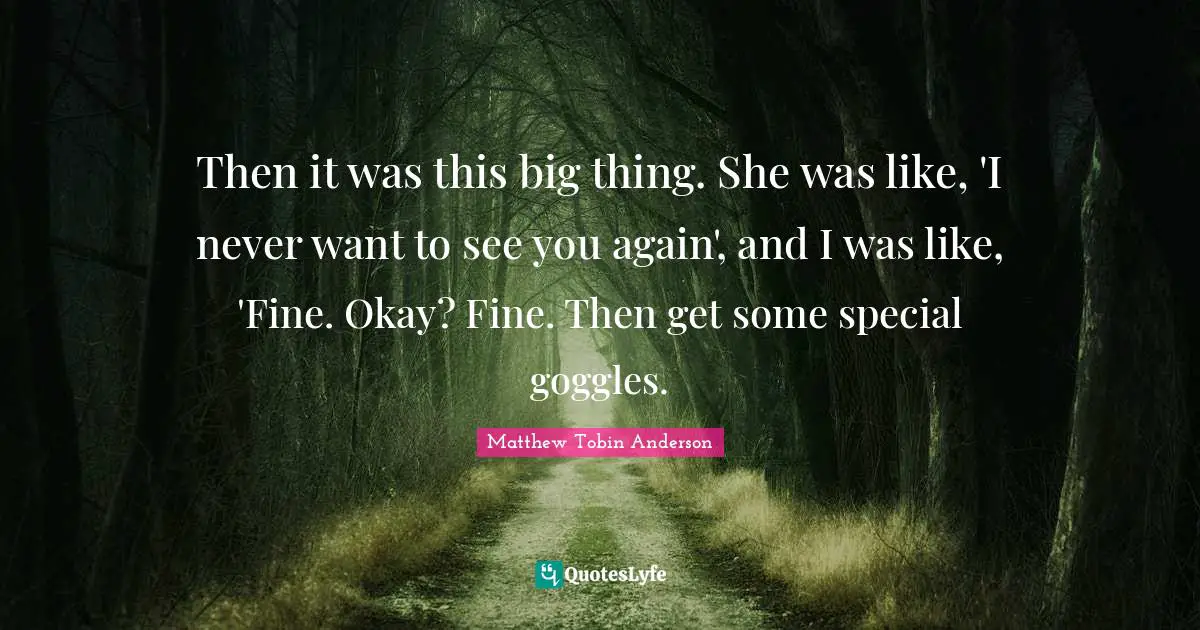 Matthew Tobin Anderson Quotes: "Then it was this big thing. She was like, 'I never want to see you again', and I was like, 'Fine. Okay? Fine. Then get some special goggles."