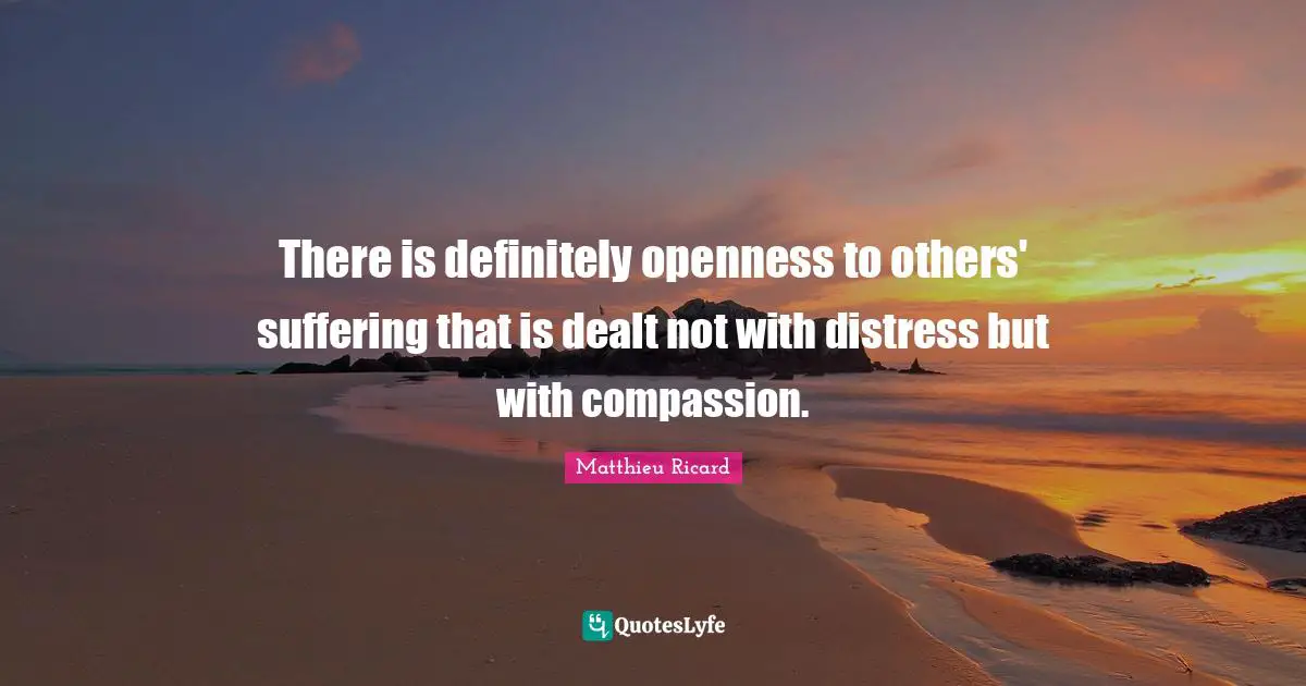 Matthieu Ricard Quotes: "There is definitely openness to others' suffering that is dealt not with distress but with compassion."