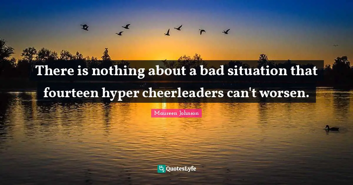 Maureen Johnson Quotes: "There is nothing about a bad situation that fourteen hyper cheerleaders can't worsen."