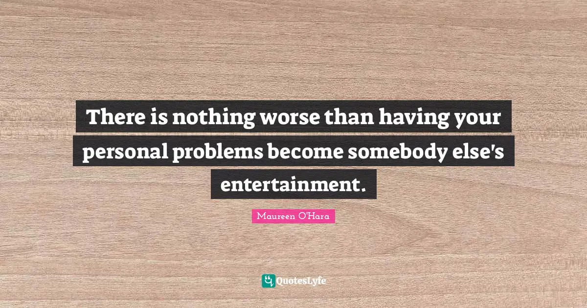 There is nothing worse than having your personal problems become somebody else's entertainment.