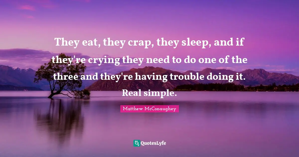 They eat, they crap, they sleep, and if they're crying they need to do one of the three and they're having trouble doing it. Real simple.