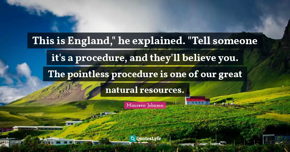 Maureen Johnson Quotes: "This is England," he explained. "Tell someone it's a procedure, and they'll believe you. The pointless procedure is one of our great natural resources."