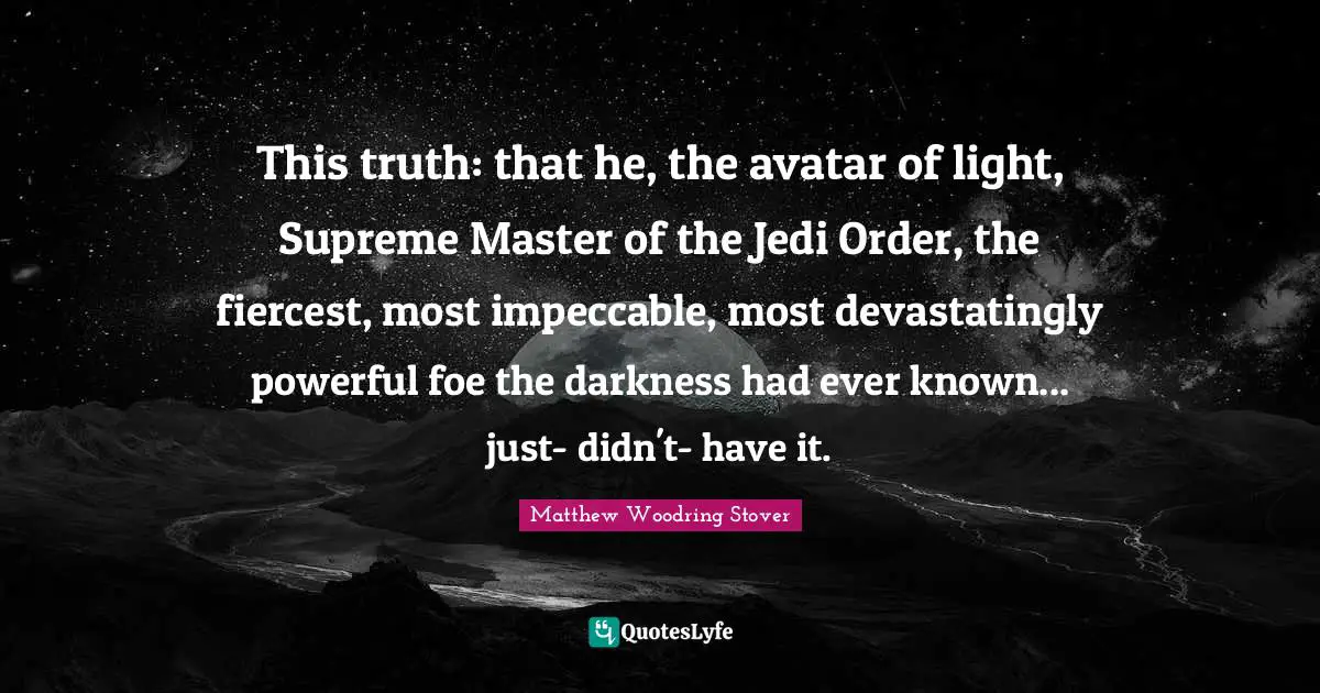 This truth: that he, the avatar of light, Supreme Master of the Jedi Order, the fiercest, most impeccable, most devastatingly powerful foe the darkness had ever known... just- didn't- have it.