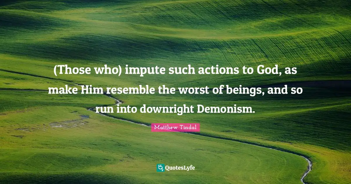 (Those who) impute such actions to God, as make Him resemble the worst of beings, and so run into downright Demonism.