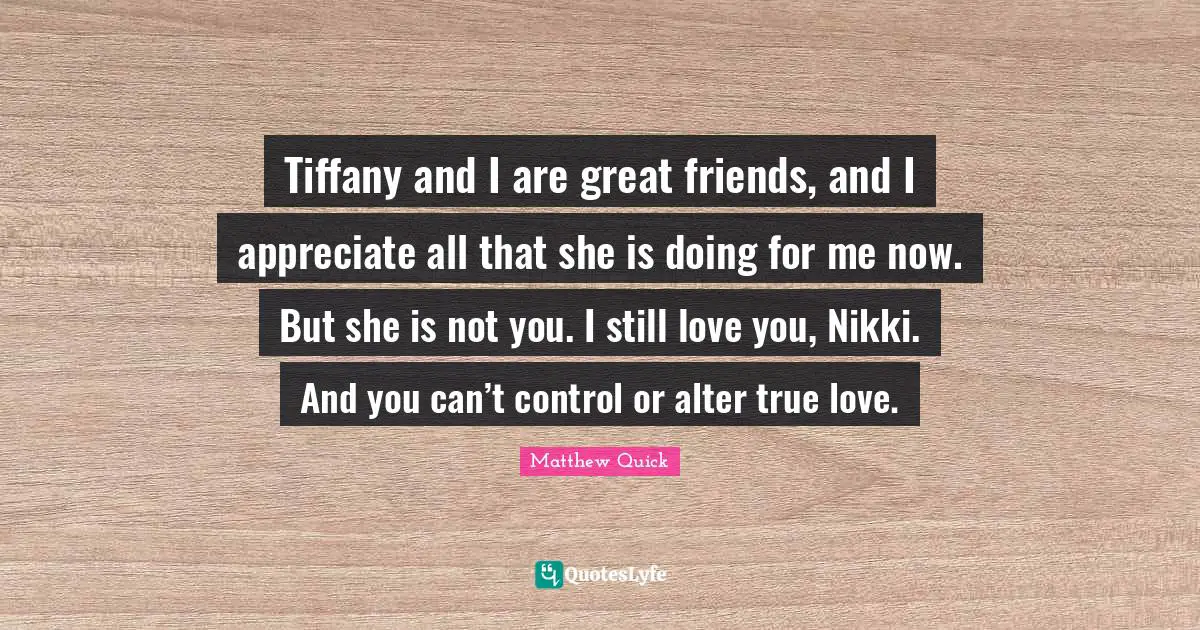 Tiffany and I are great friends, and I appreciate all that she is doing for me now. But she is not you. I still love you, Nikki. And you can’t control or alter true love.