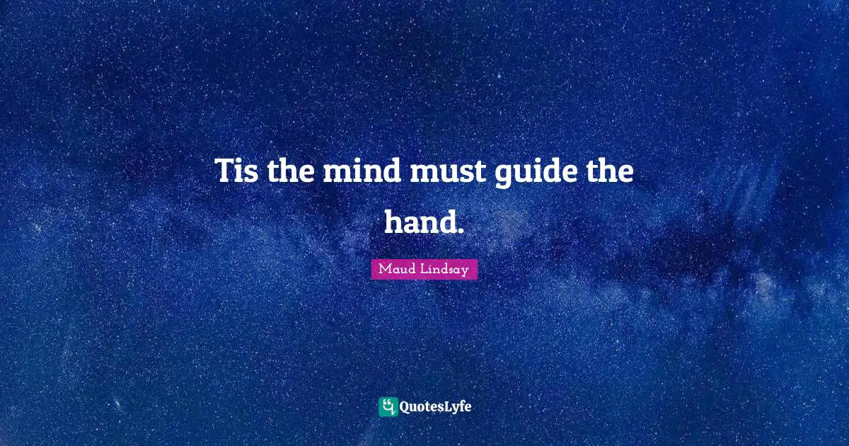 Tis the mind must guide the hand.
