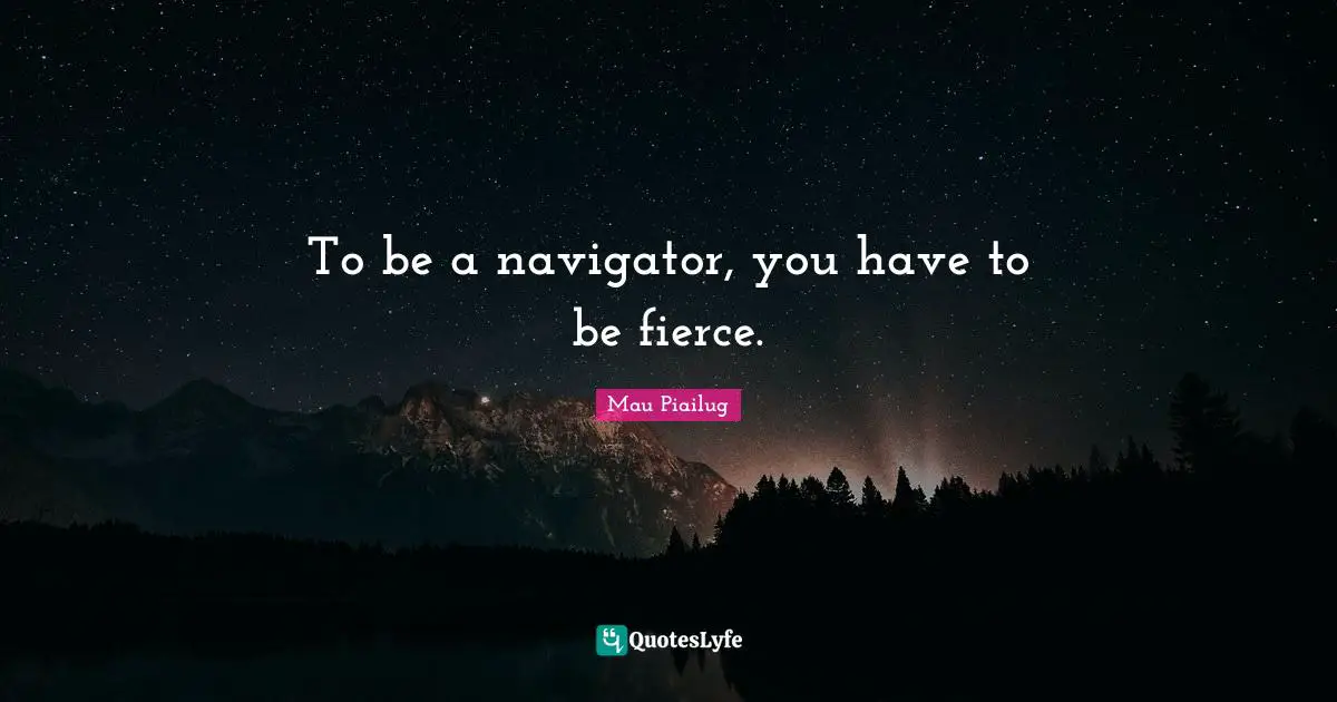 To be a navigator, you have to be fierce.