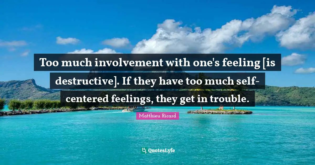 Too much involvement with one's feeling [is destructive]. If they have too much self-centered feelings, they get in trouble.
