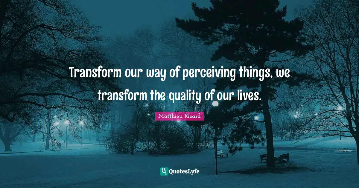 Matthieu Ricard Quotes: "Transform our way of perceiving things, we transform the quality of our lives."