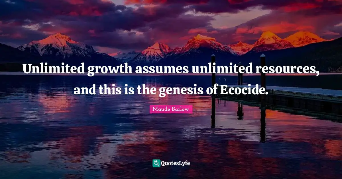 Maude Barlow Quotes: "Unlimited growth assumes unlimited resources, and this is the genesis of Ecocide."