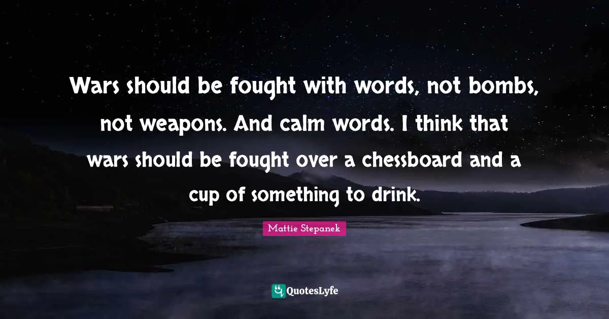 Wars should be fought with words, not bombs, not weapons. And calm words. I think that wars should be fought over a chessboard and a cup of something to drink.