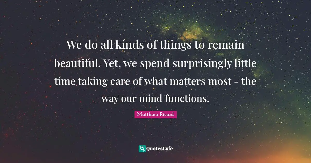 Matthieu Ricard Quotes: "We do all kinds of things to remain beautiful. Yet, we spend surprisingly little time taking care of what matters most - the way our mind functions."