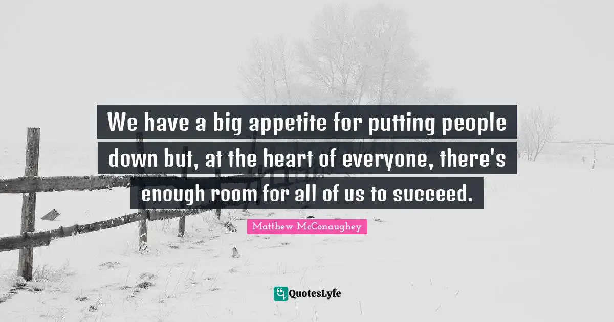 We have a big appetite for putting people down but, at the heart of everyone, there's enough room for all of us to succeed.