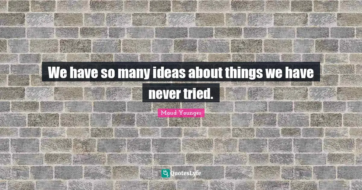 We have so many ideas about things we have never tried.