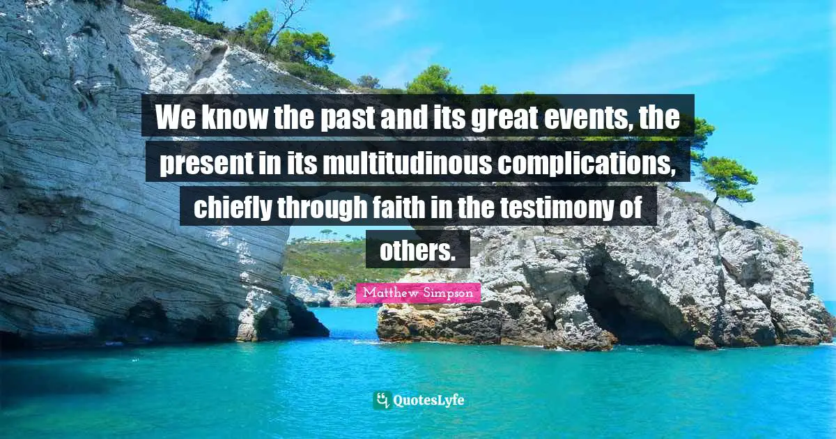 Matthew Simpson Quotes: "We know the past and its great events, the present in its multitudinous complications, chiefly through faith in the testimony of others."