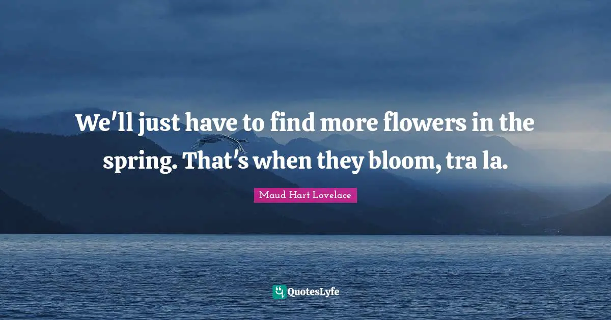 We'll just have to find more flowers in the spring. That's when they bloom, tra la.