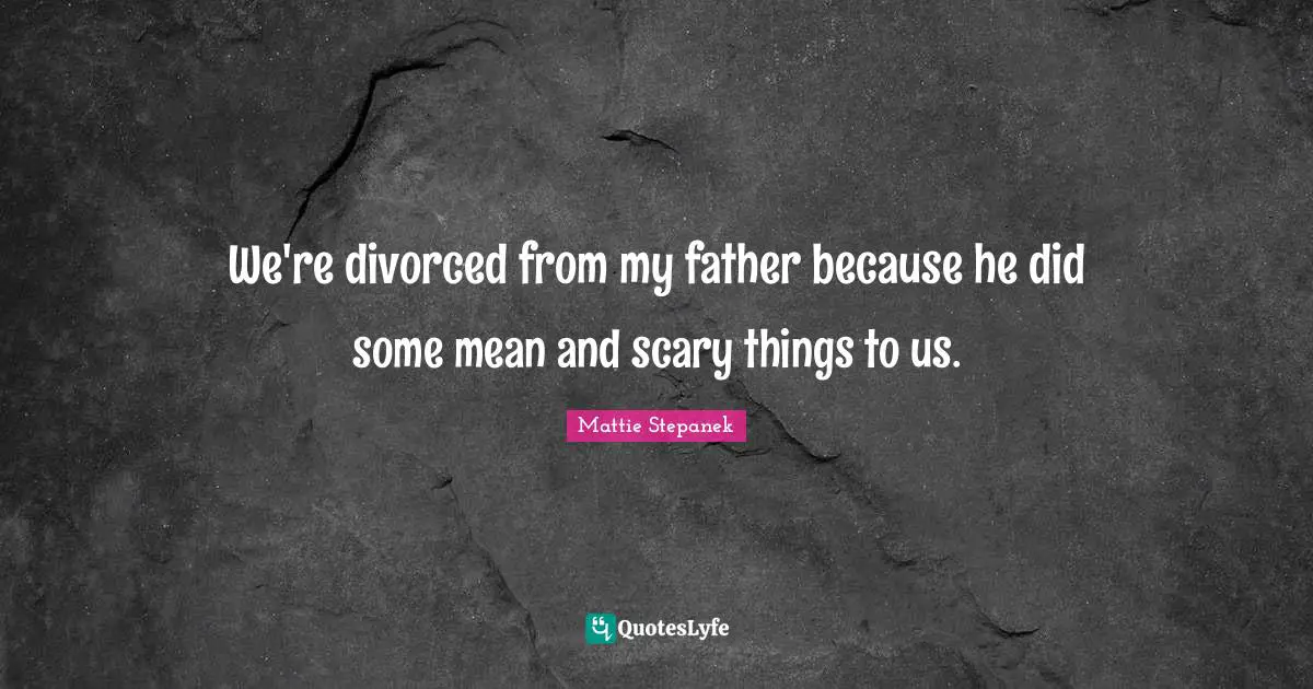 We're divorced from my father because he did some mean and scary things to us.
