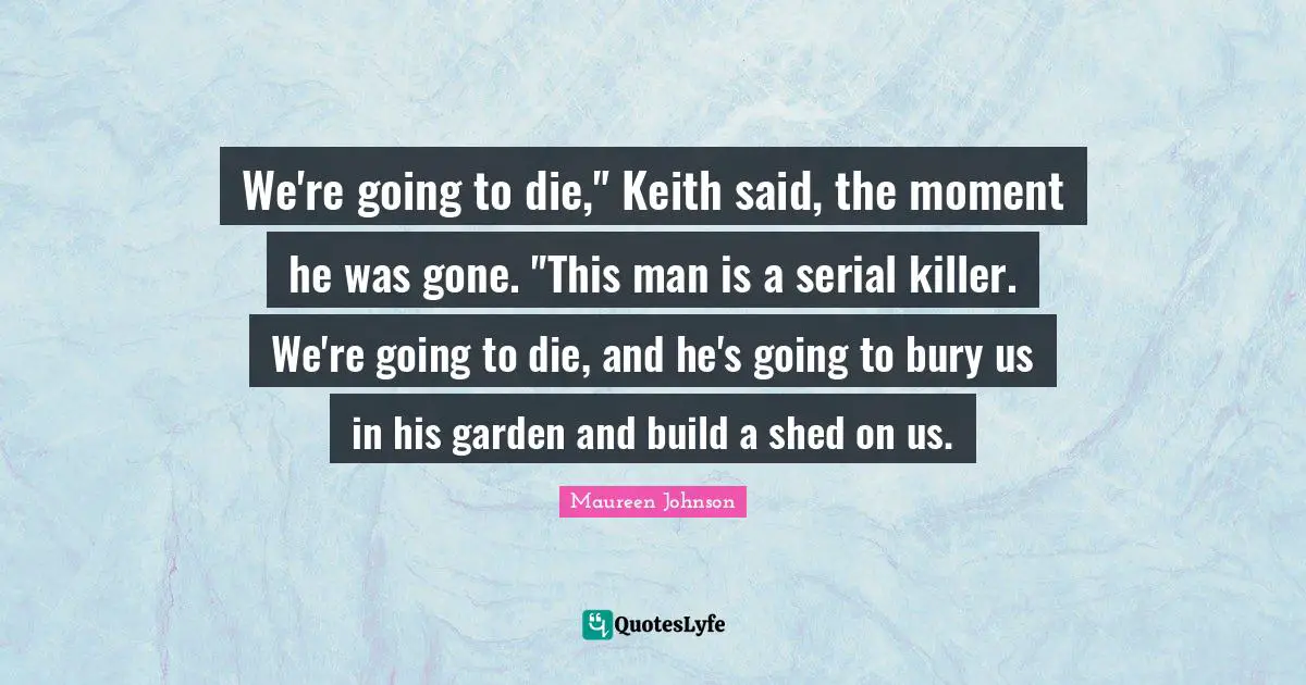 We're going to die," Keith said, the moment he was gone. "This man is a serial killer. We're going to die, and he's going to bury us in his garden and build a shed on us.