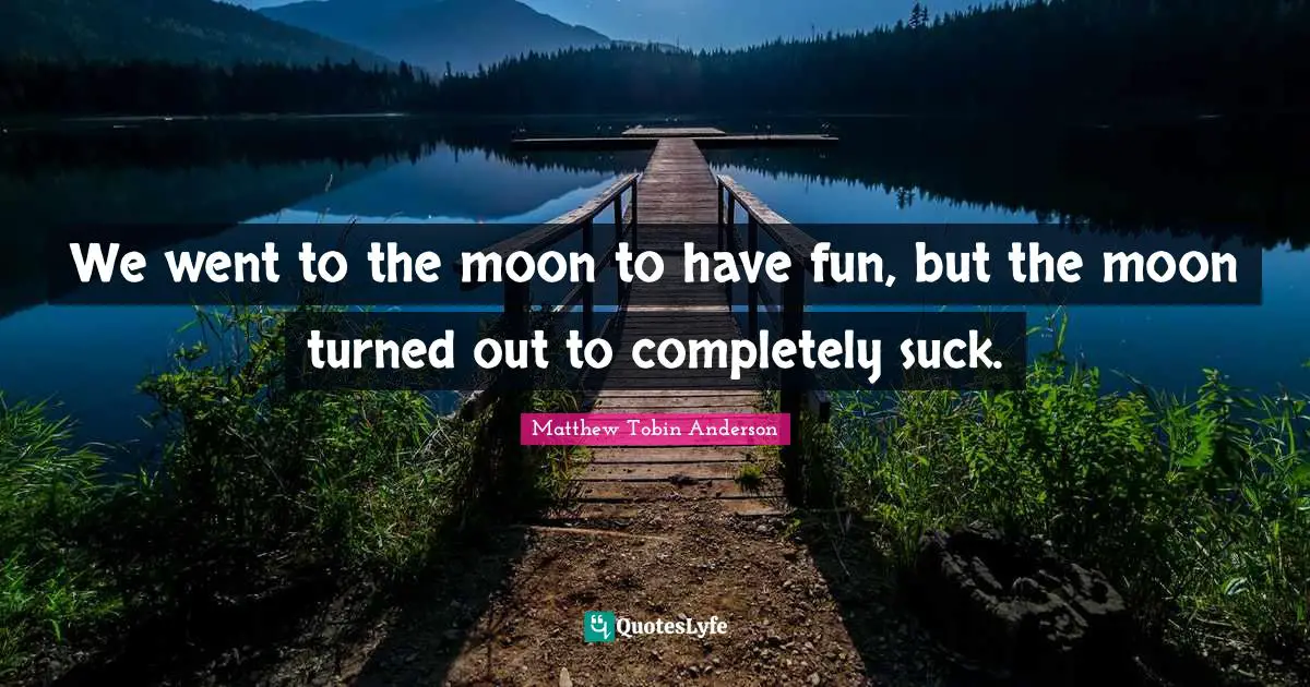 Matthew Tobin Anderson Quotes: "We went to the moon to have fun, but the moon turned out to completely suck."