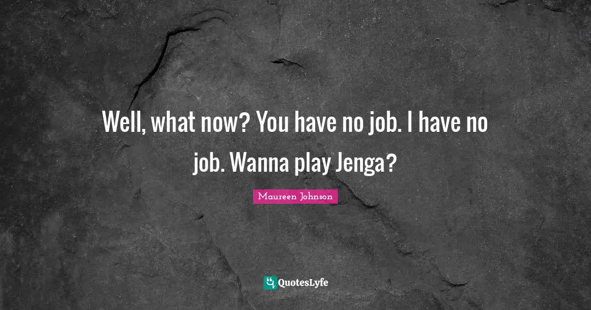 Well, what now? You have no job. I have no job. Wanna play Jenga?