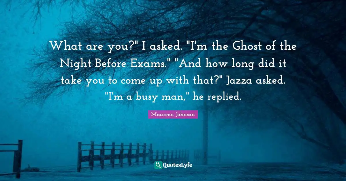 What are you?" I asked. "I'm the Ghost of the Night Before Exams." "And how long did it take you to come up with that?" Jazza asked. "I'm a busy man," he replied.